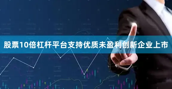 股票10倍杠杆平台支持优质未盈利创新企业上市