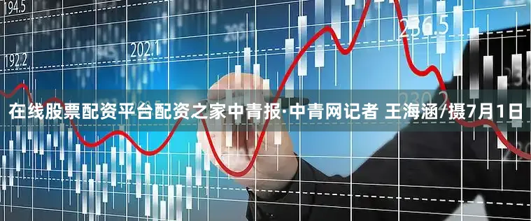 在线股票配资平台配资之家中青报·中青网记者 王海涵/摄7月1日