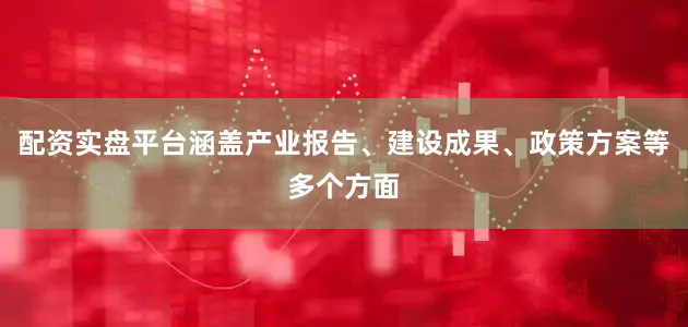 配资实盘平台涵盖产业报告、建设成果、政策方案等多个方面