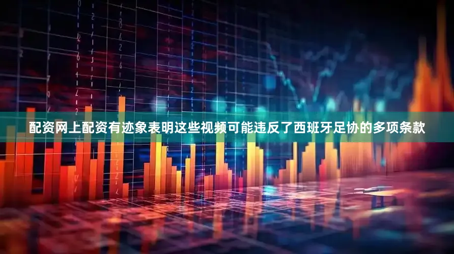 配资网上配资有迹象表明这些视频可能违反了西班牙足协的多项条款