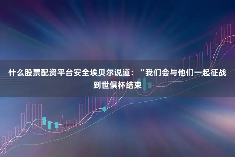 什么股票配资平台安全埃贝尔说道：“我们会与他们一起征战到世俱杯结束