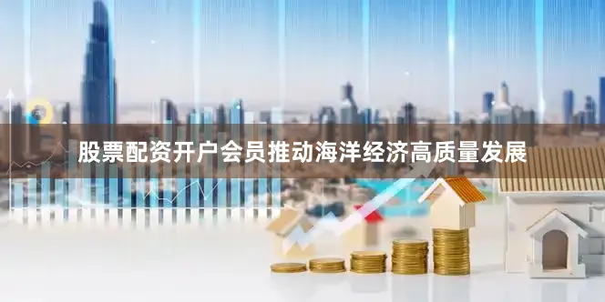 股票配资开户会员推动海洋经济高质量发展
