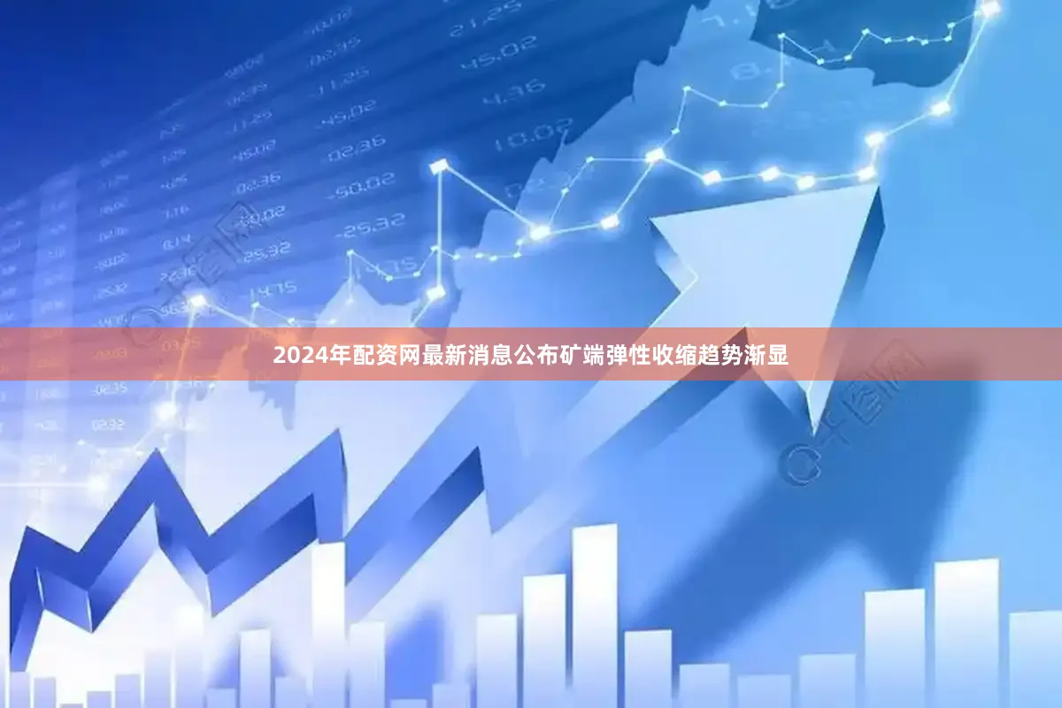 2024年配资网最新消息公布矿端弹性收缩趋势渐显