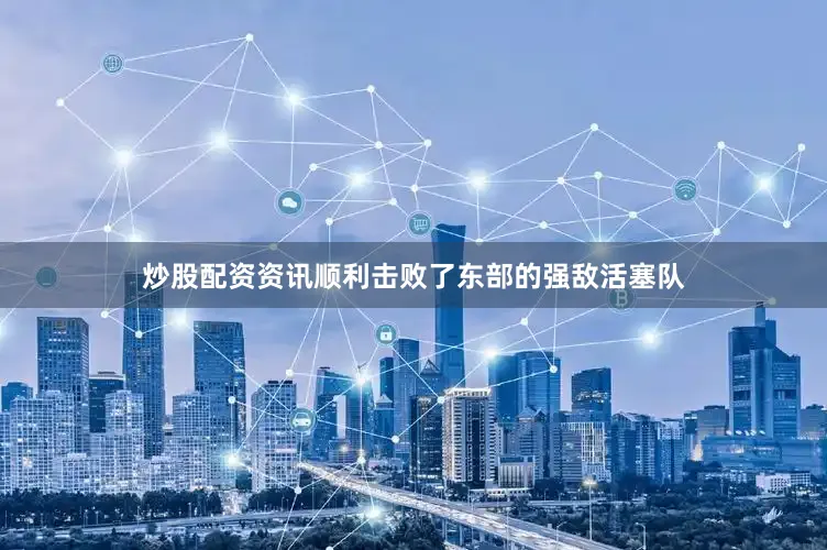 炒股配资资讯顺利击败了东部的强敌活塞队