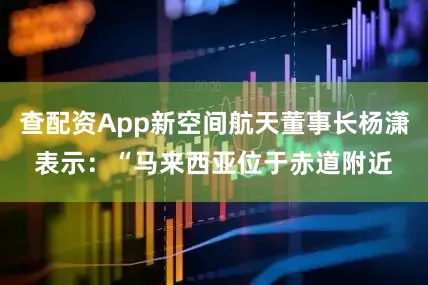 查配资App新空间航天董事长杨潇表示：“马来西亚位于赤道附近