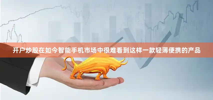 开户炒股在如今智能手机市场中很难看到这样一款轻薄便携的产品