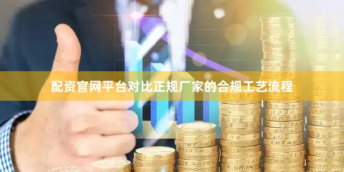 配资官网平台对比正规厂家的合规工艺流程