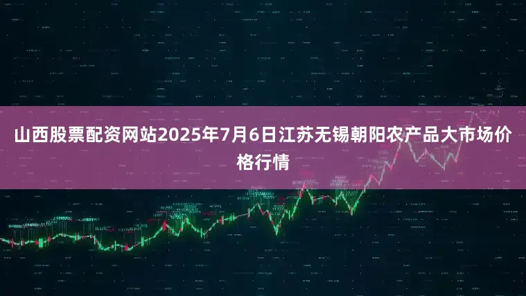 山西股票配资网站2025年7月6日江苏无锡朝阳农产品大市场价格行情