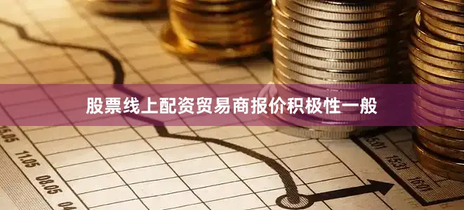 股票线上配资贸易商报价积极性一般