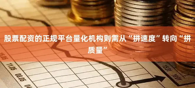 股票配资的正规平台量化机构则需从“拼速度”转向“拼质量”