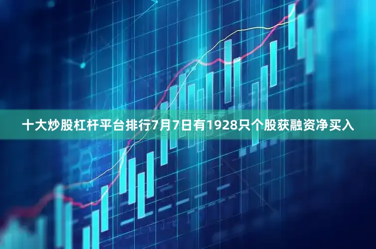 十大炒股杠杆平台排行7月7日有1928只个股获融资净买入