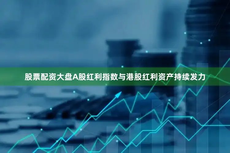股票配资大盘A股红利指数与港股红利资产持续发力
