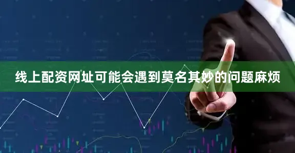 线上配资网址可能会遇到莫名其妙的问题麻烦