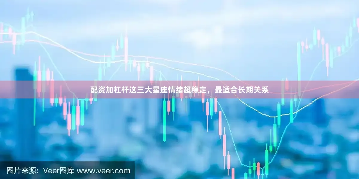 配资加杠杆这三大星座情绪超稳定，最适合长期关系