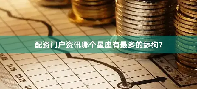 配资门户资讯哪个星座有最多的舔狗？