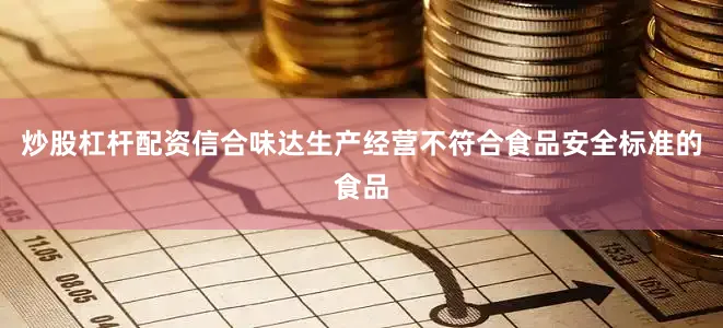 炒股杠杆配资信合味达生产经营不符合食品安全标准的食品