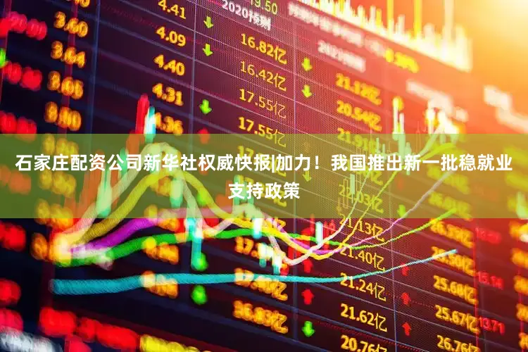 石家庄配资公司新华社权威快报|加力！我国推出新一批稳就业支持政策