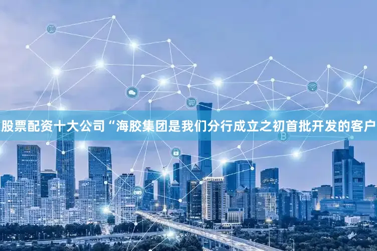 股票配资十大公司　　“海胶集团是我们分行成立之初首批开发的客户