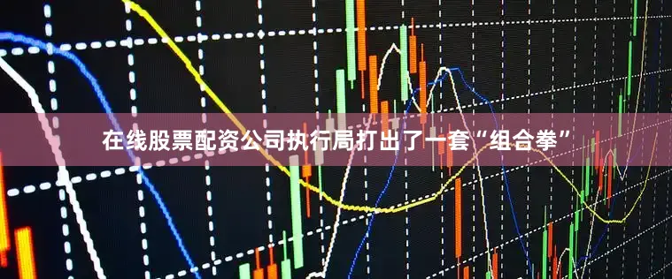 在线股票配资公司执行局打出了一套“组合拳”