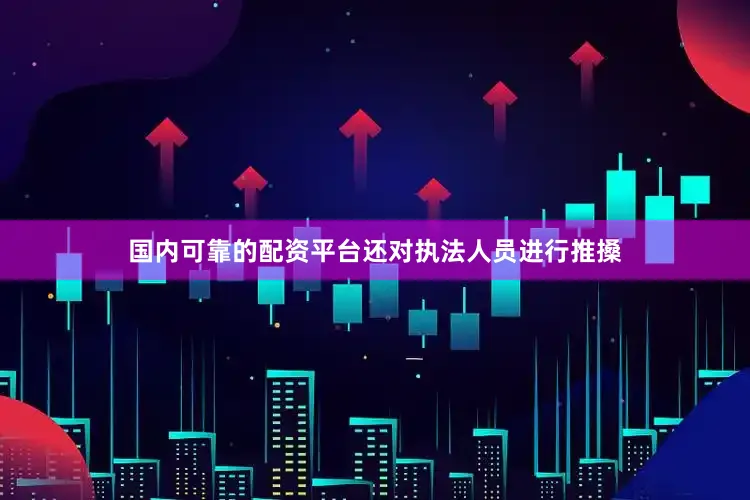 国内可靠的配资平台还对执法人员进行推搡