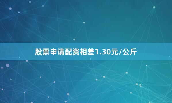 股票申请配资相差1.30元/公斤