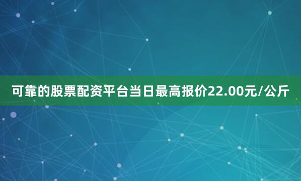 可靠的股票配资平台当日最高报价22.00元/公斤
