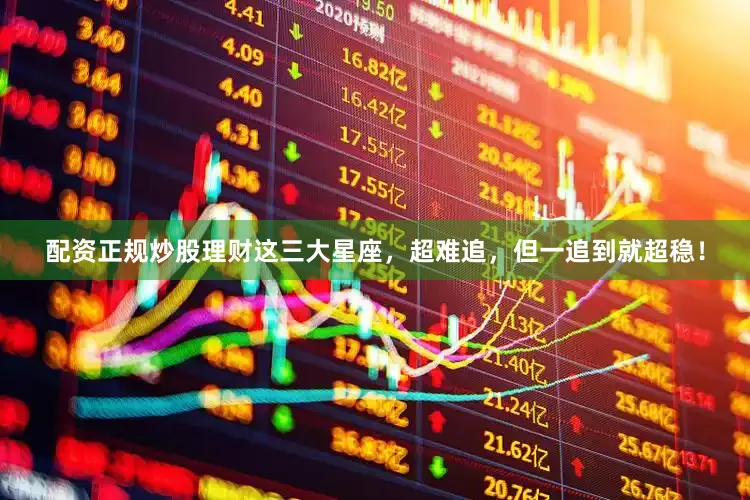 配资正规炒股理财这三大星座，超难追，但一追到就超稳！