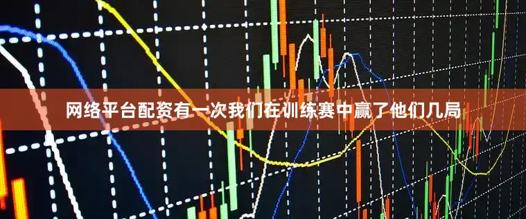网络平台配资有一次我们在训练赛中赢了他们几局