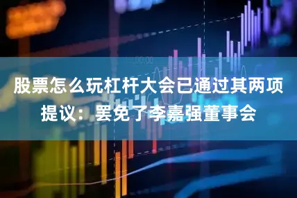 股票怎么玩杠杆大会已通过其两项提议：罢免了李嘉强董事会