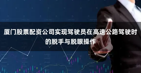 厦门股票配资公司实现驾驶员在高速公路驾驶时的脱手与脱眼操作