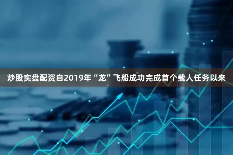 炒股实盘配资自2019年“龙”飞船成功完成首个载人任务以来