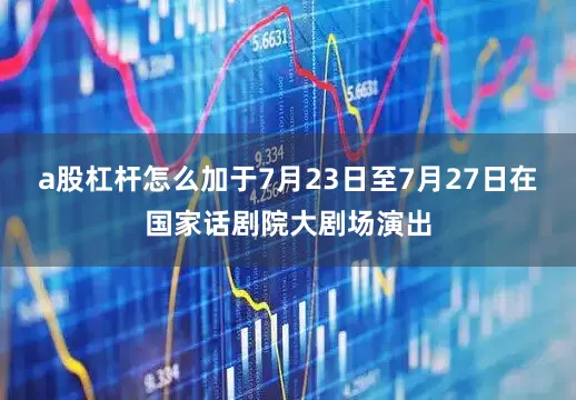 a股杠杆怎么加于7月23日至7月27日在国家话剧院大剧场演出