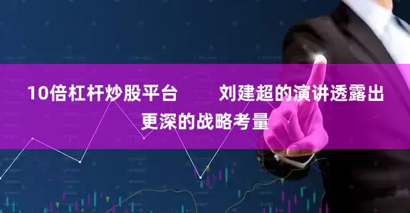 10倍杠杆炒股平台        刘建超的演讲透露出更深的战略考量