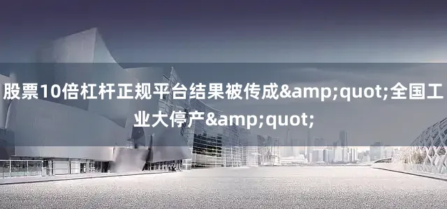 股票10倍杠杆正规平台结果被传成&quot;全国工业大停产&quot;