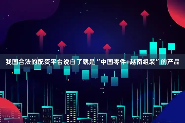 我国合法的配资平台说白了就是“中国零件+越南组装”的产品