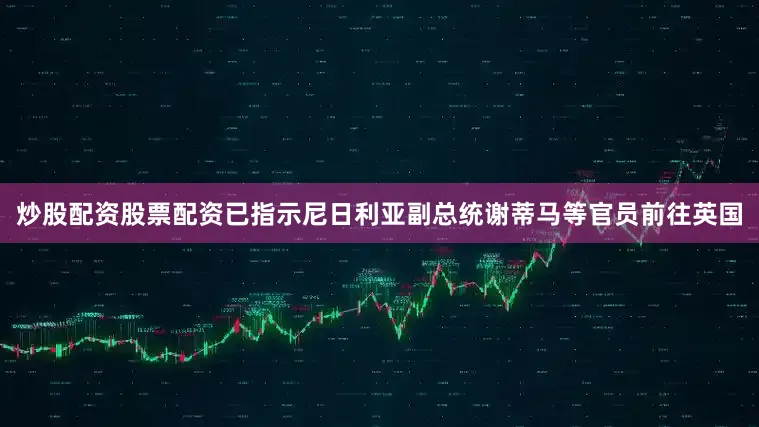 炒股配资股票配资已指示尼日利亚副总统谢蒂马等官员前往英国