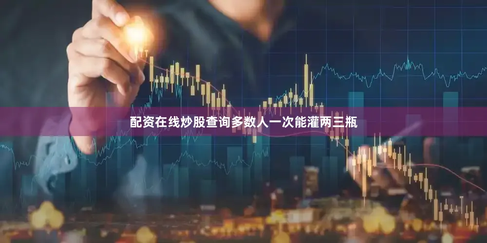 配资在线炒股查询多数人一次能灌两三瓶