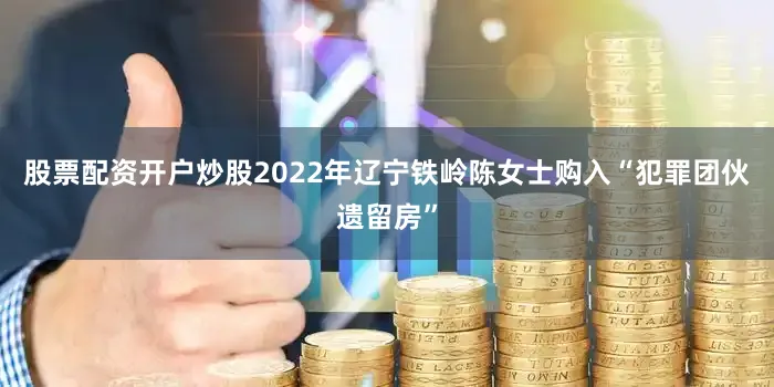 股票配资开户炒股2022年辽宁铁岭陈女士购入“犯罪团伙遗留房”