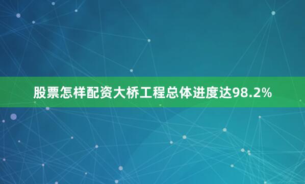 股票怎样配资大桥工程总体进度达98.2%