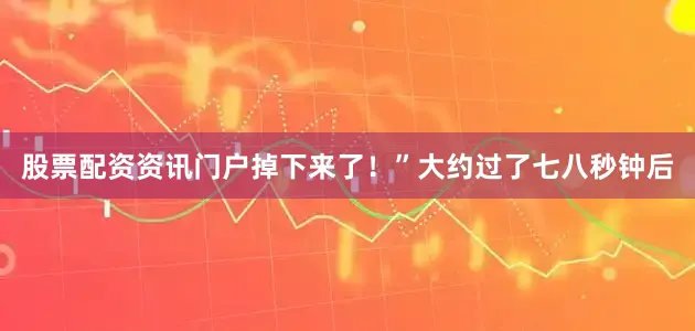 股票配资资讯门户掉下来了!”大约过了七八秒钟后