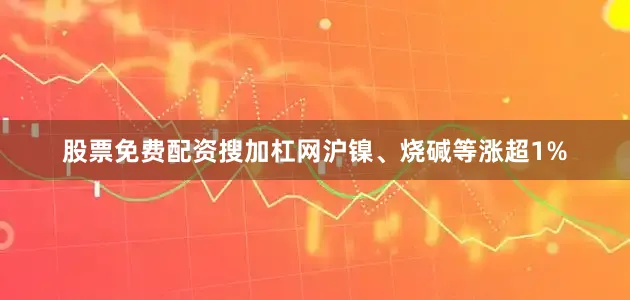 股票免费配资搜加杠网沪镍、烧碱等涨超1%