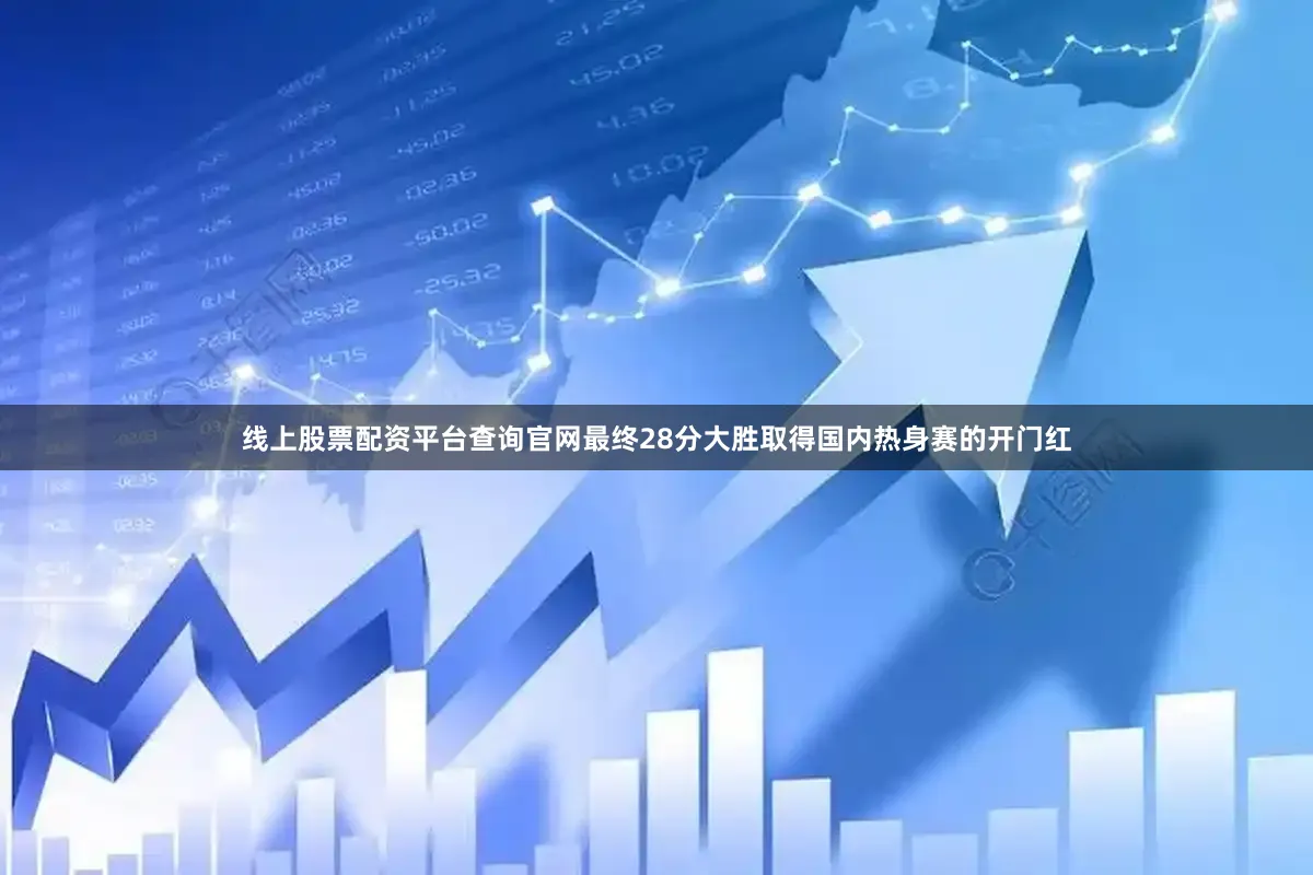 线上股票配资平台查询官网最终28分大胜取得国内热身赛的开门红