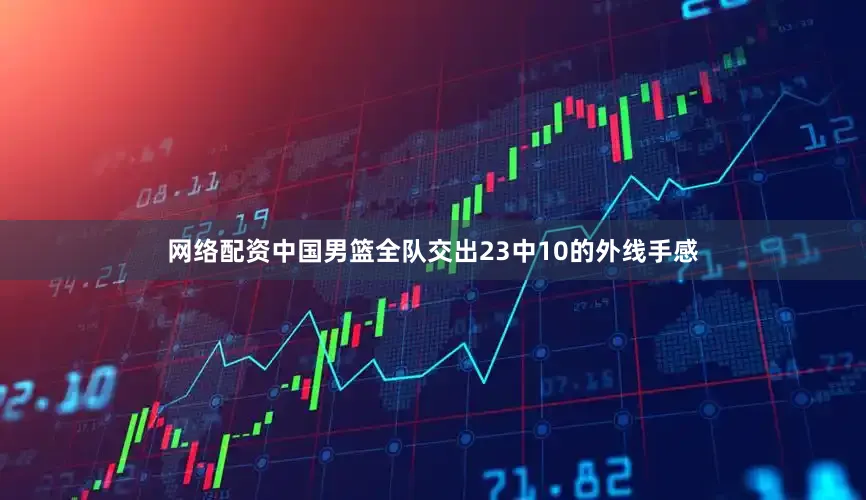 网络配资中国男篮全队交出23中10的外线手感