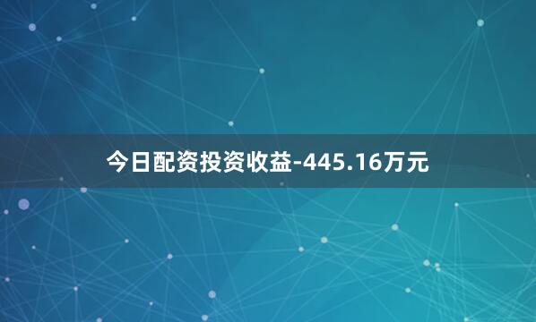 今日配资投资收益-445.16万元