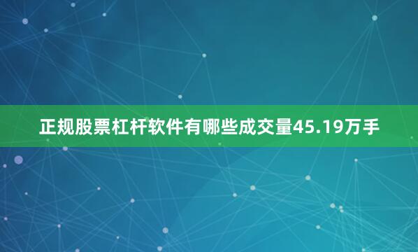 正规股票杠杆软件有哪些成交量45.19万手