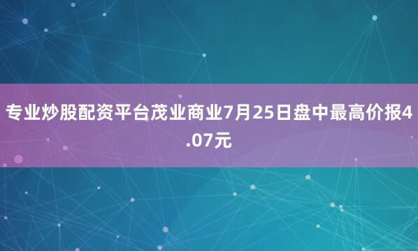 专业炒股配资平台茂业商业7月25日盘中最高价报4.07元