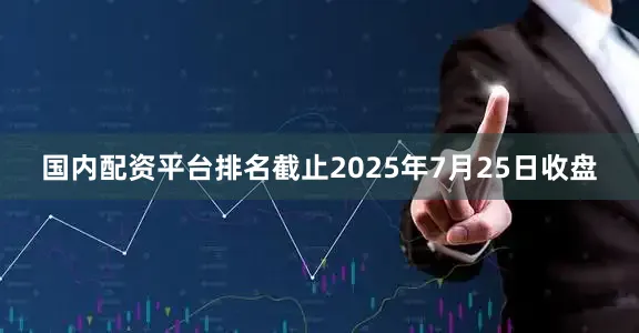 国内配资平台排名截止2025年7月25日收盘