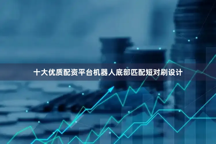 十大优质配资平台机器人底部匹配短对刷设计