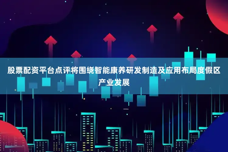 股票配资平台点评将围绕智能康养研发制造及应用布局度假区产业发展