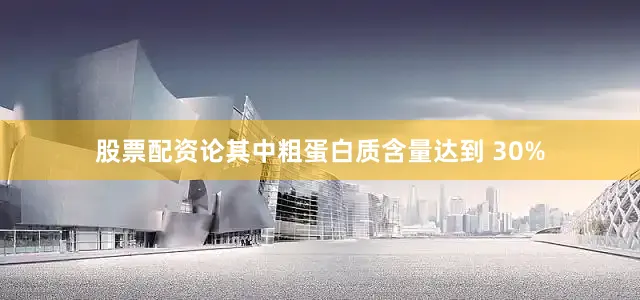 股票配资论其中粗蛋白质含量达到 30%
